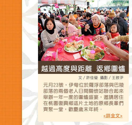 越過高度與距離返鄉圍爐【文／許佳瑩  攝影／王致尹】元月23號，伊甸位於羅浮部落與巴陵部落的兩個老人日間關懷站聯合起來舉辦一年一度的圍爐盛宴，邀請居住在桃園復興鄉這片土地的原鄉長輩們齊聚一堂，歡慶歲末年終。
