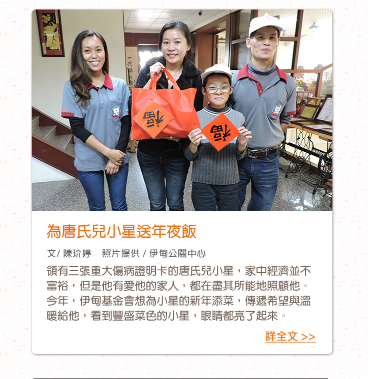 為唐氏兒小星送年夜飯【文/ 陳玠婷    照片提供 / 伊甸公關中心】領有三張重大傷病證明卡的唐氏兒小星，家中經濟並不富裕，但是他有愛他的家人，都在盡其所能地照顧他。今年，伊甸基金會想為小星的新年添菜，傳遞希望與溫暖給他，看到豐盛菜色的小星，眼睛都亮了起來。支持「愛‧圍爐」服務計畫