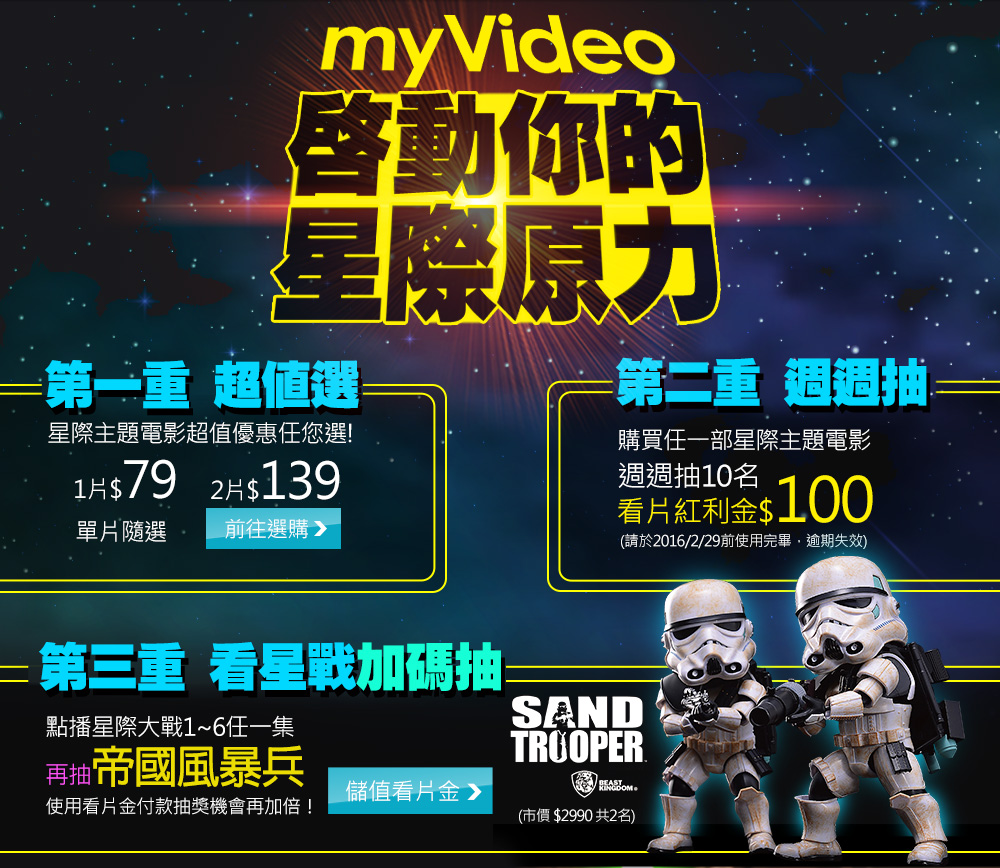 myVideo啟動你的星際原力，星際主題電影超值優惠任您選！購買任一部星際主題電影週週抽10名贈送看片紅利金100元。點播星際大戰1~6任一集再抽帝國風暴兵2名，使用看片金付款抽獎機會再加倍！